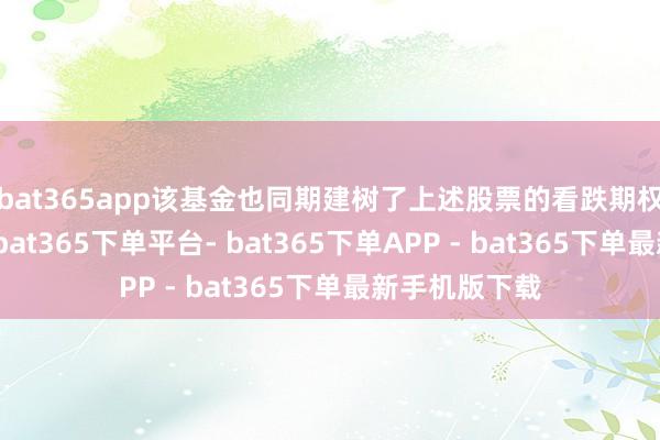bat365app该基金也同期建树了上述股票的看跌期权以对冲风险-bat365下单平台- bat365下单APP - bat365下单最新手机版下载