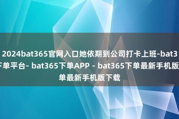 2024bat365官网入口她依期到公司打卡上班-bat365下单平台- bat365下单APP - bat365下单最新手机版下载