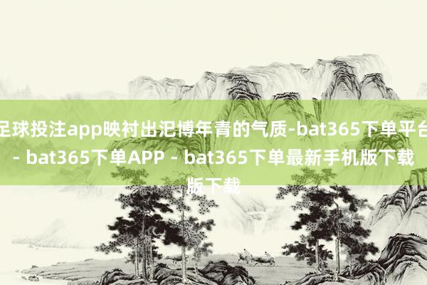 足球投注app映衬出汜博年青的气质-bat365下单平台- bat365下单APP - bat365下单最新手机版下载