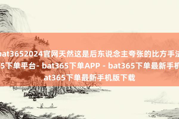 bat3652024官网天然这是后东说念主夸张的比方手法-bat365下单平台- bat365下单APP - bat365下单最新手机版下载