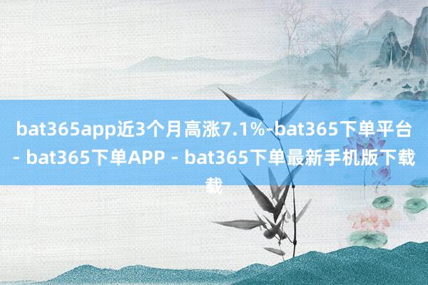 bat365app近3个月高涨7.1%-bat365下单平台- bat365下单APP - bat365下单最新手机版下载