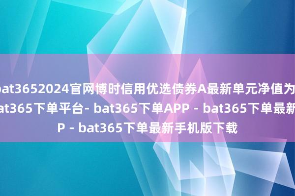 bat3652024官网博时信用优选债券A最新单元净值为1.1385元-bat365下单平台- bat365下单APP - bat365下单最新手机版下载