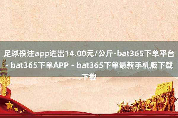 足球投注app进出14.00元/公斤-bat365下单平台- bat365下单APP - bat365下单最新手机版下载