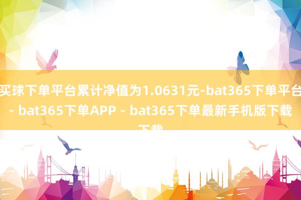 买球下单平台累计净值为1.0631元-bat365下单平台- bat365下单APP - bat365下单最新手机版下载