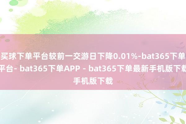 买球下单平台较前一交游日下降0.01%-bat365下单平台- bat365下单APP - bat365下单最新手机版下载