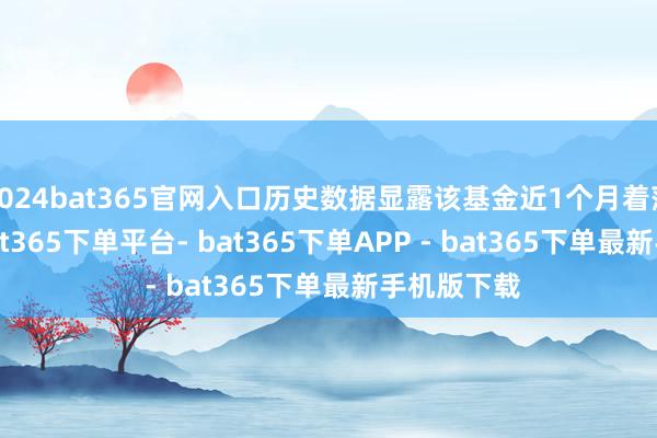 2024bat365官网入口历史数据显露该基金近1个月着落5.23%-bat365下单平台- bat365下单APP - bat365下单最新手机版下载