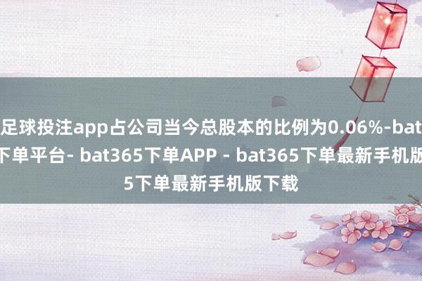 足球投注app占公司当今总股本的比例为0.06%-bat365下单平台- bat365下单APP - bat365下单最新手机版下载