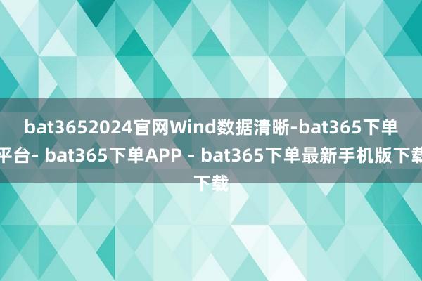 bat3652024官网　　Wind数据清晰-bat365下单平台- bat365下单APP - bat365下单最新手机版下载