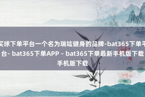 买球下单平台一个名为瑞竑健身的品牌-bat365下单平台- bat365下单APP - bat365下单最新手机版下载