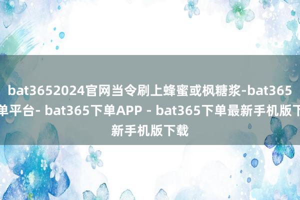bat3652024官网当令刷上蜂蜜或枫糖浆-bat365下单平台- bat365下单APP - bat365下单最新手机版下载