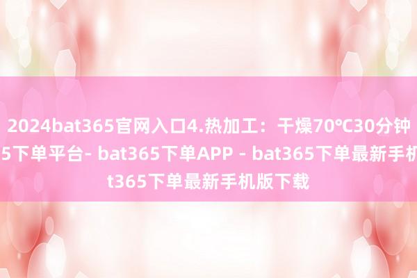 2024bat365官网入口4.热加工：干燥70℃30分钟-bat365下单平台- bat365下单APP - bat365下单最新手机版下载