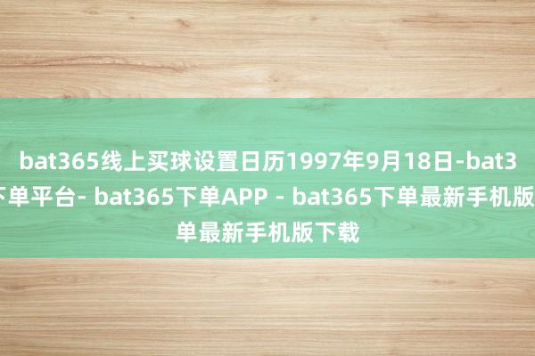 bat365线上买球设置日历1997年9月18日-bat365下单平台- bat365下单APP - bat365下单最新手机版下载