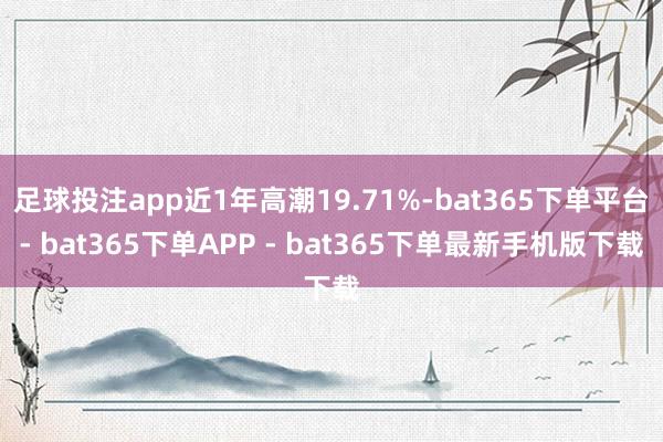 足球投注app近1年高潮19.71%-bat365下单平台- bat365下单APP - bat365下单最新手机版下载
