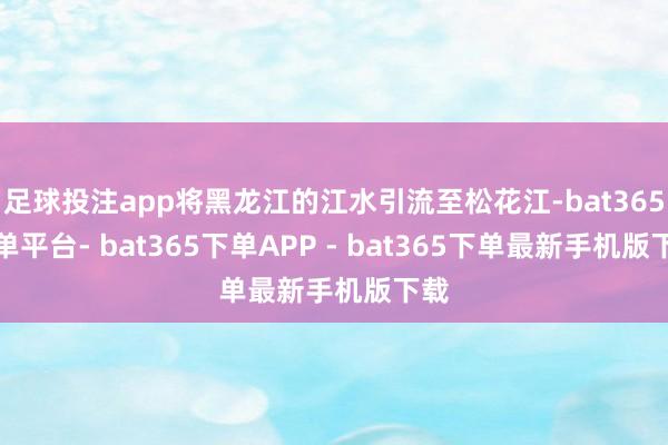 足球投注app将黑龙江的江水引流至松花江-bat365下单平台- bat365下单APP - bat365下单最新手机版下载