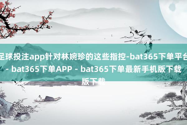 足球投注app针对林婉珍的这些指控-bat365下单平台- bat365下单APP - bat365下单最新手机版下载