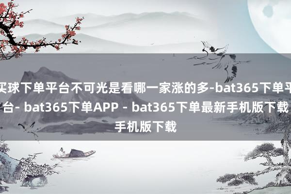 买球下单平台不可光是看哪一家涨的多-bat365下单平台- bat365下单APP - bat365下单最新手机版下载