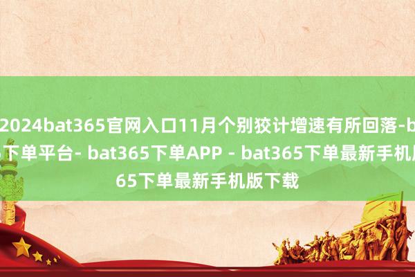 2024bat365官网入口11月个别狡计增速有所回落-bat365下单平台- bat365下单APP - bat365下单最新手机版下载