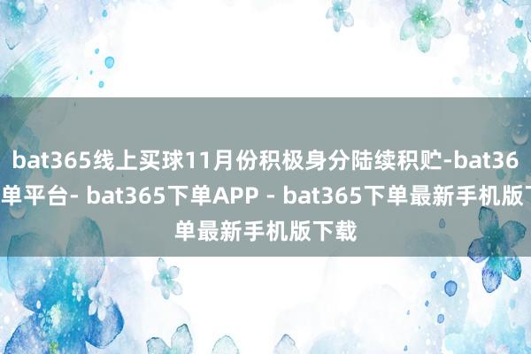 bat365线上买球11月份积极身分陆续积贮-bat365下单平台- bat365下单APP - bat365下单最新手机版下载