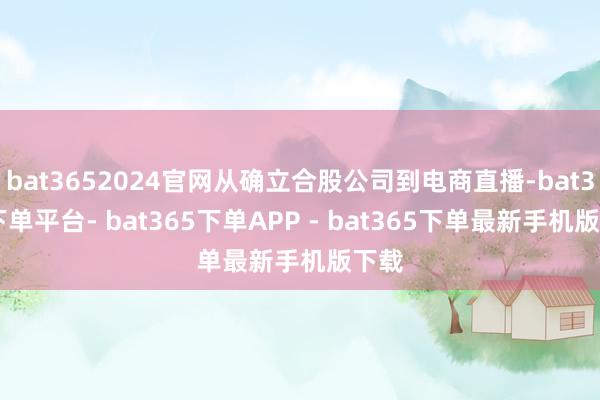 bat3652024官网从确立合股公司到电商直播-bat365下单平台- bat365下单APP - bat365下单最新手机版下载