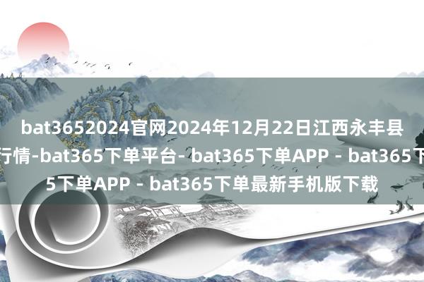 bat3652024官网2024年12月22日江西永丰县蔬菜批发市集价钱行情-bat365下单平台- bat365下单APP - bat365下单最新手机版下载