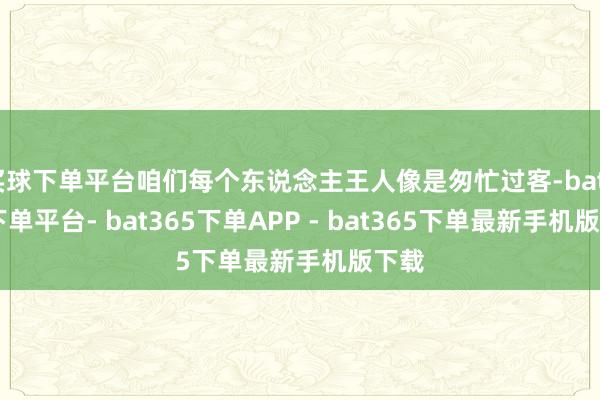 买球下单平台咱们每个东说念主王人像是匆忙过客-bat365下单平台- bat365下单APP - bat365下单最新手机版下载