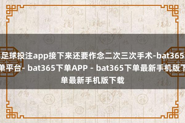足球投注app接下来还要作念二次三次手术-bat365下单平台- bat365下单APP - bat365下单最新手机版下载