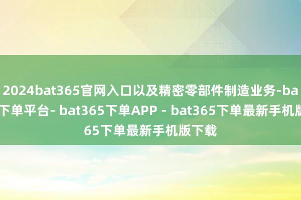2024bat365官网入口以及精密零部件制造业务-bat365下单平台- bat365下单APP - bat365下单最新手机版下载