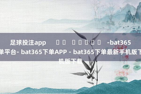 足球投注app      		  					  -bat365下单平台- bat365下单APP - bat365下单最新手机版下载