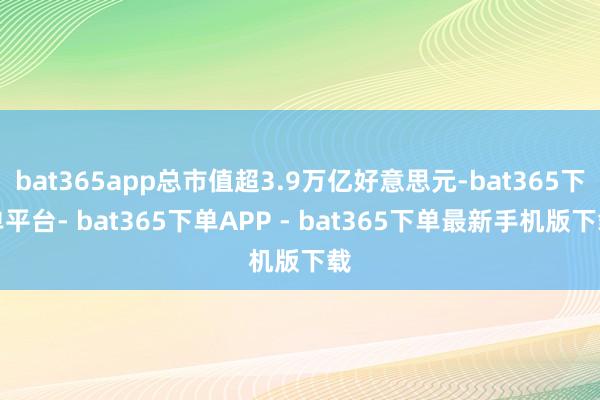 bat365app总市值超3.9万亿好意思元-bat365下单平台- bat365下单APP - bat365下单最新手机版下载