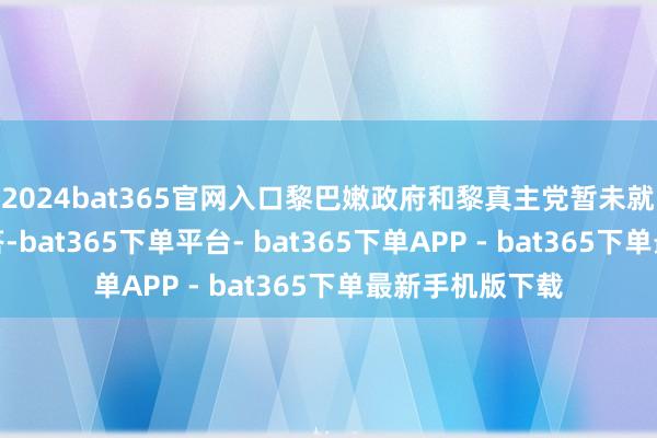 2024bat365官网入口黎巴嫩政府和黎真主党暂未就此事作念出回答-bat365下单平台- bat365下单APP - bat365下单最新手机版下载