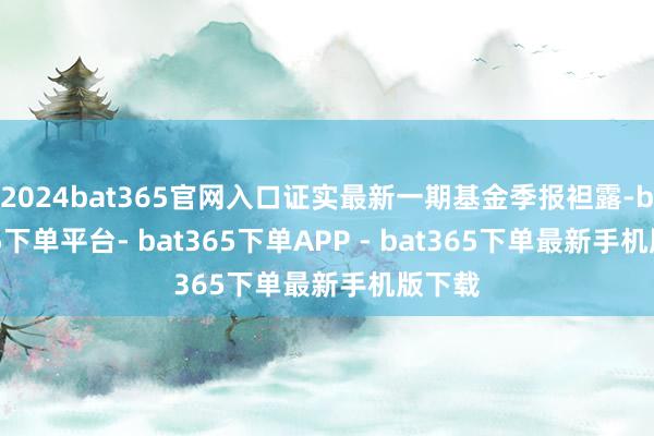 2024bat365官网入口证实最新一期基金季报袒露-bat365下单平台- bat365下单APP - bat365下单最新手机版下载