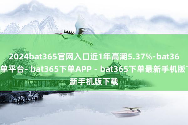 2024bat365官网入口近1年高潮5.37%-bat365下单平台- bat365下单APP - bat365下单最新手机版下载