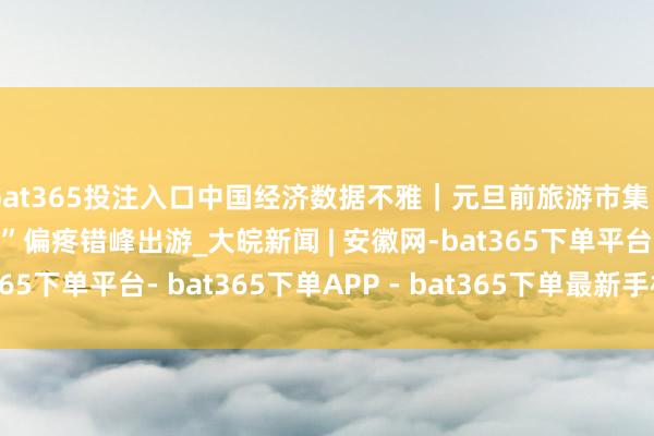 bat365投注入口中国经济数据不雅｜元旦前旅游市集“淡季不淡” “银发族”偏疼错峰出游_大皖新闻 | 安徽网-bat365下单平台- bat365下单APP - bat365下单最新手机版下载