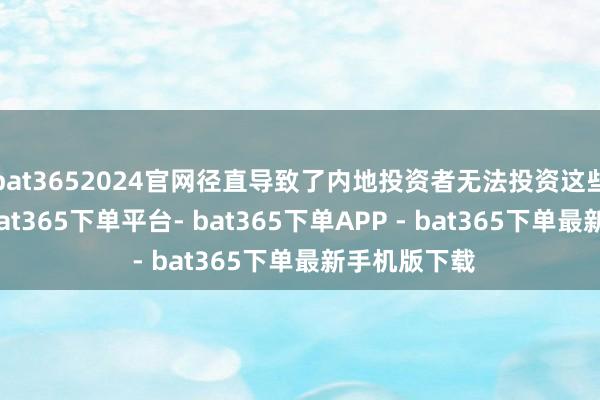 bat3652024官网径直导致了内地投资者无法投资这些优质企业-bat365下单平台- bat365下单APP - bat365下单最新手机版下载