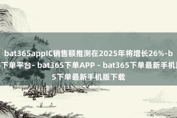 bat365appIC销售额推测在2025年将增长26%-bat365下单平台- bat365下单APP - bat365下单最新手机版下载