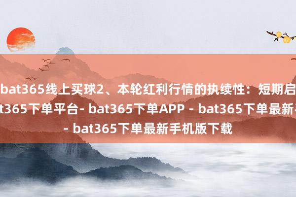 bat365线上买球 2、本轮红利行情的执续性:短期启动回摆-bat365下单平台- bat365下单APP - bat365下单最新手机版下载