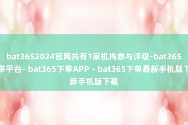 bat3652024官网共有1家机构参与评级-bat365下单平台- bat365下单APP - bat365下单最新手机版下载