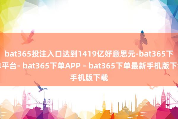 bat365投注入口达到1419亿好意思元-bat365下单平台- bat365下单APP - bat365下单最新手机版下载