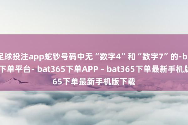 足球投注app蛇钞号码中无“数字4”和“数字7”的-bat365下单平台- bat365下单APP - bat365下单最新手机版下载