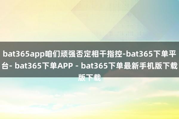 bat365app咱们顽强否定相干指控-bat365下单平台- bat365下单APP - bat365下单最新手机版下载