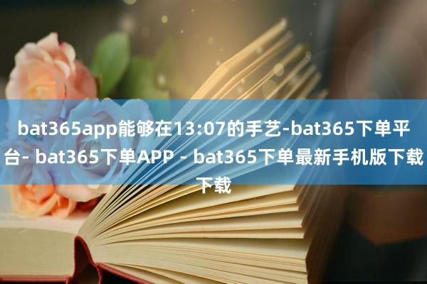 bat365app能够在13:07的手艺-bat365下单平台- bat365下单APP - bat365下单最新手机版下载