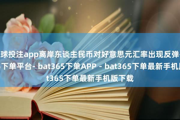 足球投注app离岸东谈主民币对好意思元汇率出现反弹-bat365下单平台- bat365下单APP - bat365下单最新手机版下载