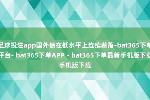 足球投注app国外债在低水平上连续着落-bat365下单平台- bat365下单APP - bat365下单最新手机版下载