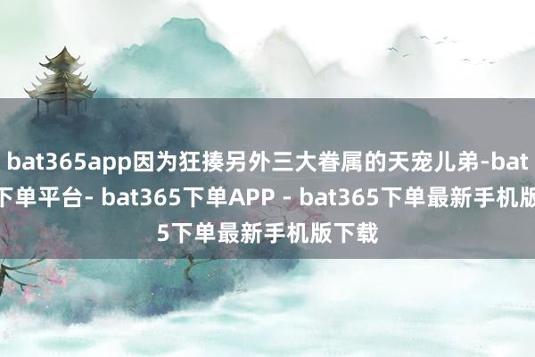 bat365app因为狂揍另外三大眷属的天宠儿弟-bat365下单平台- bat365下单APP - bat365下单最新手机版下载