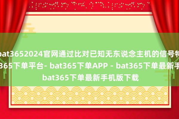 bat3652024官网通过比对已知无东说念主机的信号特征库-bat365下单平台- bat365下单APP - bat365下单最新手机版下载