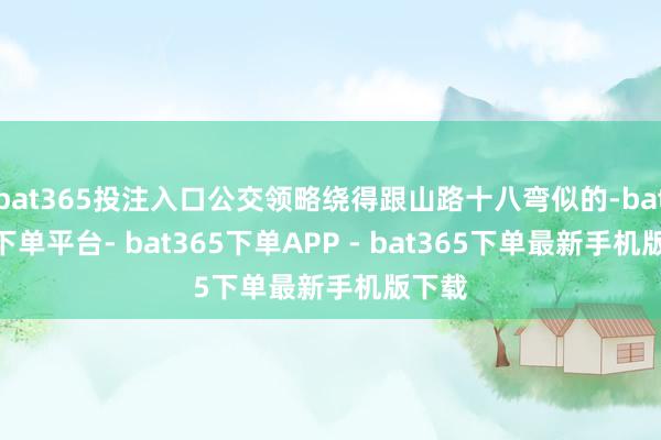 bat365投注入口公交领略绕得跟山路十八弯似的-bat365下单平台- bat365下单APP - bat365下单最新手机版下载