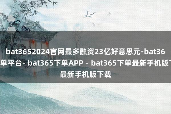 bat3652024官网最多融资23亿好意思元-bat365下单平台- bat365下单APP - bat365下单最新手机版下载