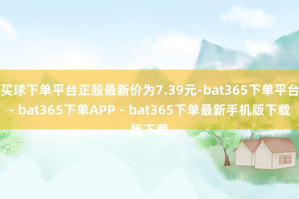 买球下单平台正股最新价为7.39元-bat365下单平台- bat365下单APP - bat365下单最新手机版下载