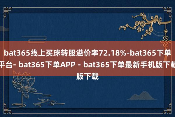 bat365线上买球转股溢价率72.18%-bat365下单平台- bat365下单APP - bat365下单最新手机版下载