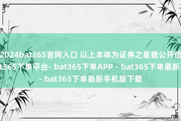 2024bat365官网入口 以上本体为证券之星据公开信息整理-bat365下单平台- bat365下单APP - bat365下单最新手机版下载